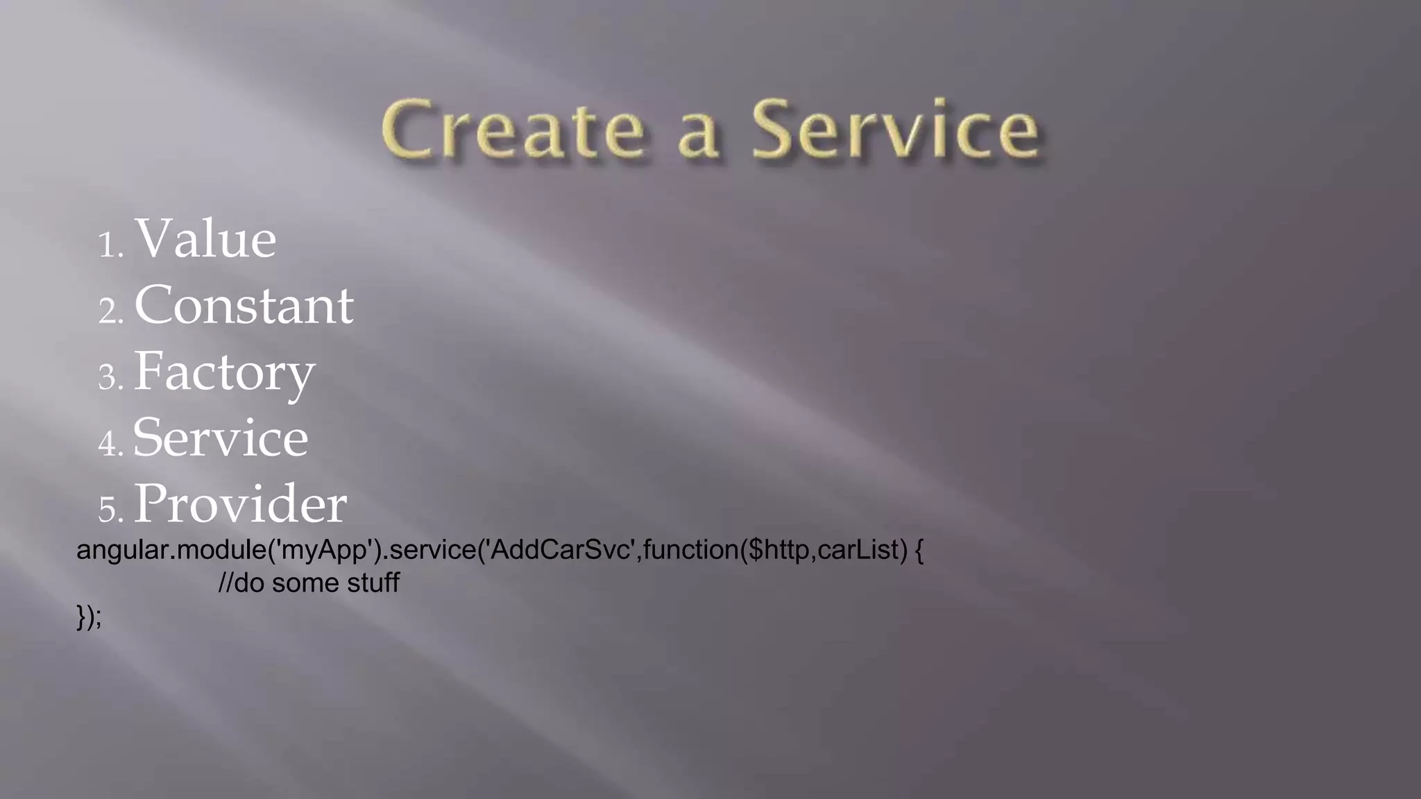 1. Value
2. Constant
3. Factory
4. Service
5. Provider
angular.module('myApp').service('AddCarSvc',function($http,carList) {
//do some stuff
});