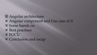  Angular architecture
 Angular component and Use case of it
 Some hands on
 Best practises
 FOCU
 Conclusion and recap
 