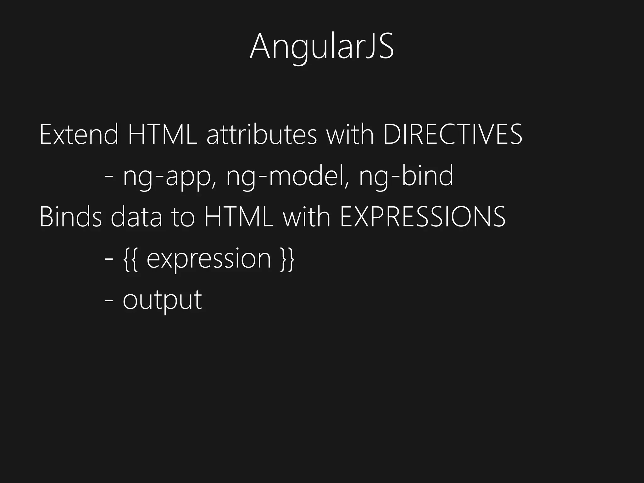 AngularJS Extend HTML attributes with DIRECTIVES - ng-app, ng-model, ng-bind Binds data to HTML with EXPRESSIONS - {{ expression }} - output