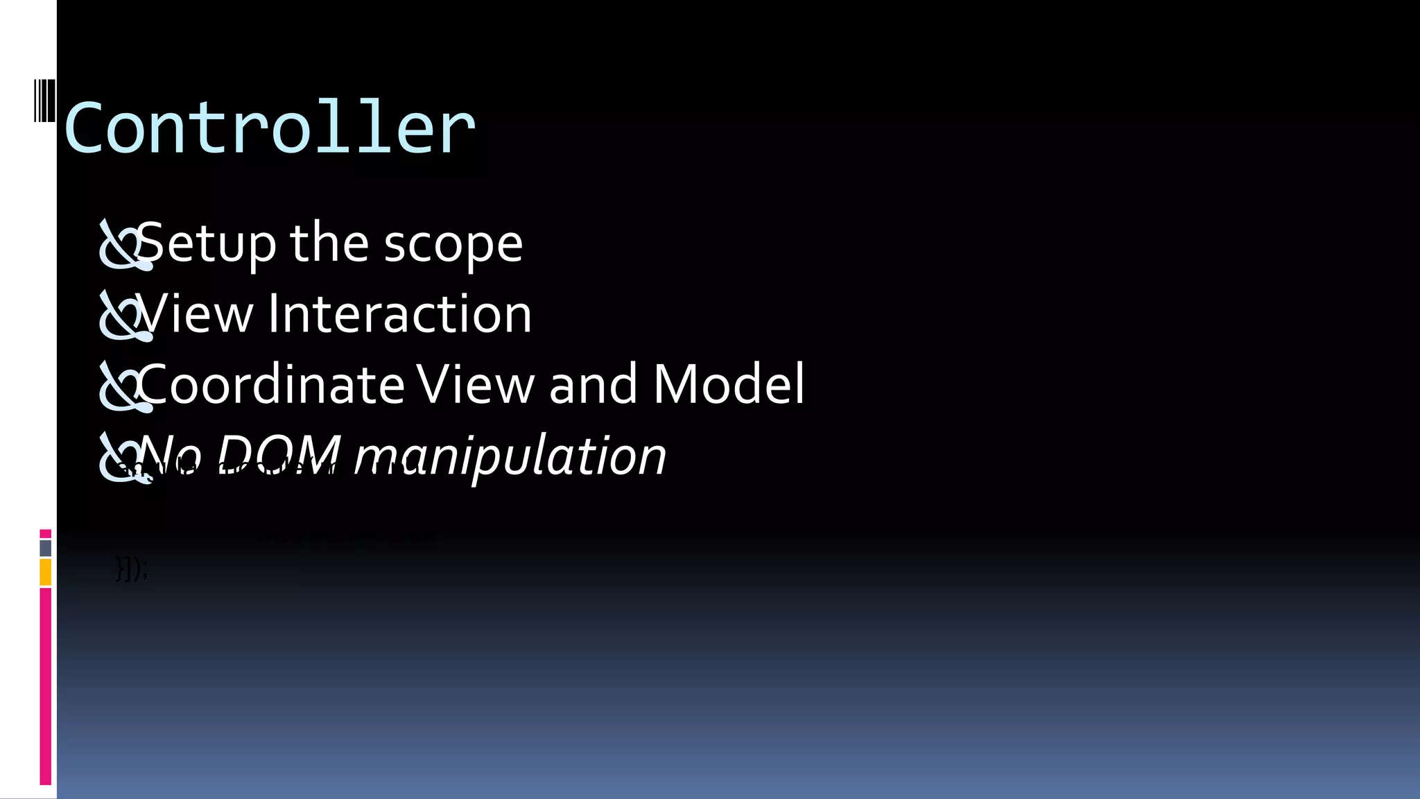 Controller
Setup the scope
View Interaction
CoordinateView and Model
No DOM manipulationangular.module('myApp')
.controller('AddCarCtrl', ['$scope', function($scope) {
//do some stuff
}]);
 