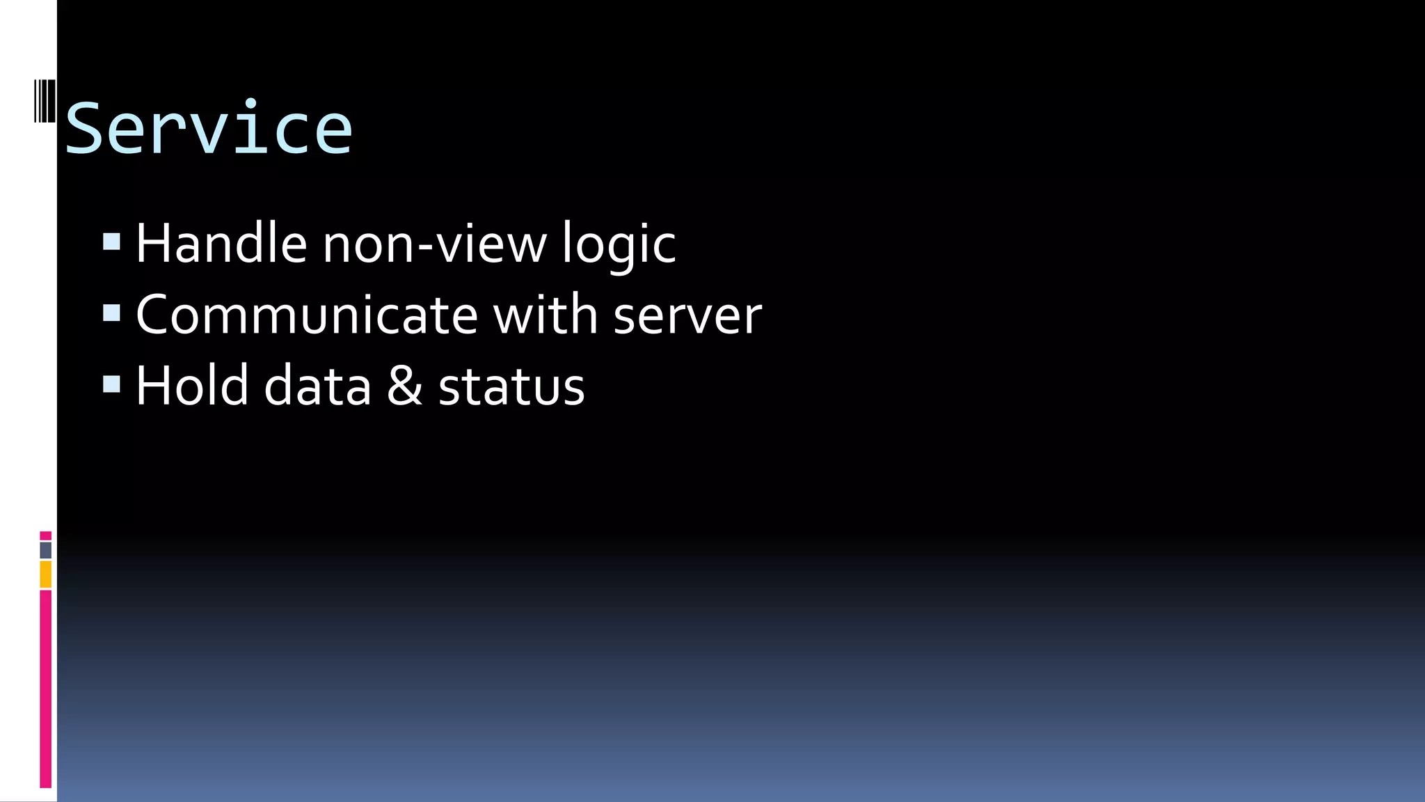 Service
Handle non-view logic
Communicate with server
Hold data & status