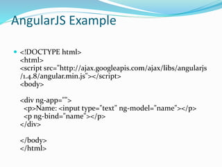 AngularJS Example
 <!DOCTYPE html>
<html>
<script src="http://ajax.googleapis.com/ajax/libs/angularjs
/1.4.8/angular.min.js"></script>
<body>
<div ng-app="">
<p>Name: <input type="text" ng-model="name"></p>
<p ng-bind="name"></p>
</div>
</body>
</html>
 