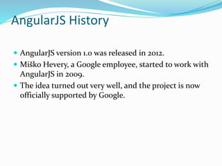 AngularJS History
 AngularJS version 1.0 was released in 2012.
 Miško Hevery, a Google employee, started to work with
AngularJS in 2009.
 The idea turned out very well, and the project is now
officially supported by Google.
 