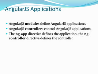 AngularJS Applications
 AngularJS modules define AngularJS applications.
 AngularJS controllers control AngularJS applications.
 The ng-app directive defines the application, the ng-
controller directive defines the controller.
 