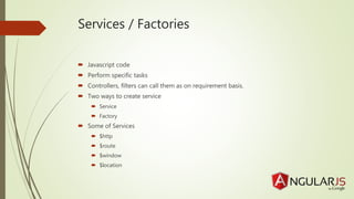 Services / Factories
Javascript code
Perform specific tasks
Controllers, filters can call them as on requirement basis.
Two ways to create service
Service
Factory
Some of Services
$http
$route
$window
$location