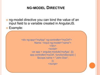 NG-MODEL DIRECTIVE
 ng-model directive you can bind the value of an
input field to a variable created in AngularJS.
 Example:
<div ng-app="myApp" ng-controller="myCtrl">
Name: <input ng-model="name">
</div>
 