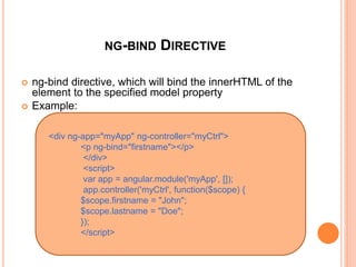 NG-BIND DIRECTIVE
 ng-bind directive, which will bind the innerHTML of
the element to the specified model property
 Example:
<p ng-bind="firstname"></p>
</div>
<div ng-app="myApp" ng-controller="myCtrl">
<p ng-bind="name"></p>
</div>
 