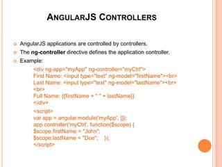 ANGULARJS MODULES
 An AngularJS module defines an application.
 The module is a container for the application
controllers.
 A module is created by using the AngularJS
function angular.module
 Example:
<div ng-app="myApp">...</div>
<script>
var app = angular.module("myApp", []);
</script>
<div ng-app="myApp">...</div>
<script>
var app = angular.module("myApp", []);
</script>
 