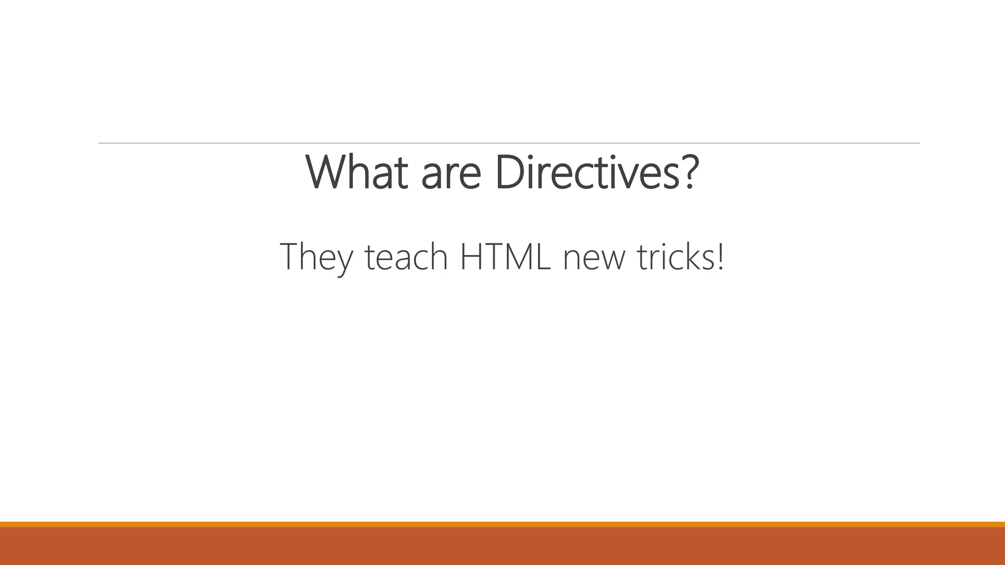 What are Directives?
They teach HTML new tricks!
 
