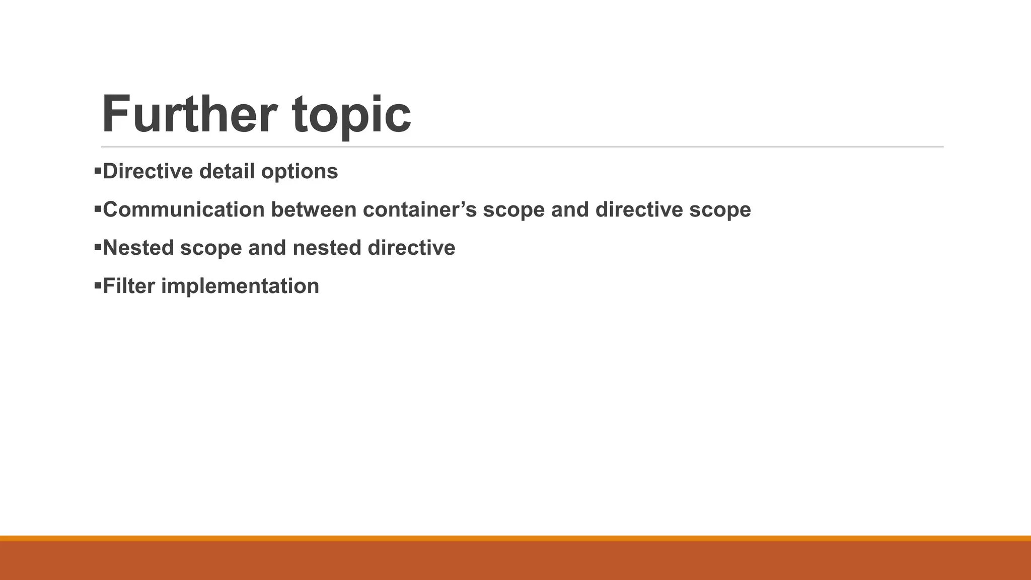 Further topic
Directive detail options
Communication between container’s scope and directive scope
Nested scope and nested directive
Filter implementation
 