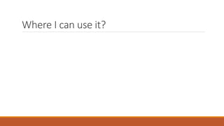 Where I can use it?
 
