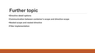 Further topic
Directive detail options
Communication between container’s scope and directive scope
Nested scope and nested directive
Filter implementation
 