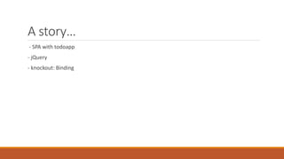 A story…
- SPA with todoapp
- jQuery
- knockout: Binding
 