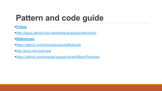 Pattern and code guide
Follow
http://bguiz.github.io/js-standards/angularjs/directives/
References
https://github.com/airbnb/javascript#objects
http://jscs.info/overview
https://github.com/angular/angular.js/wiki/Best-Practices
 