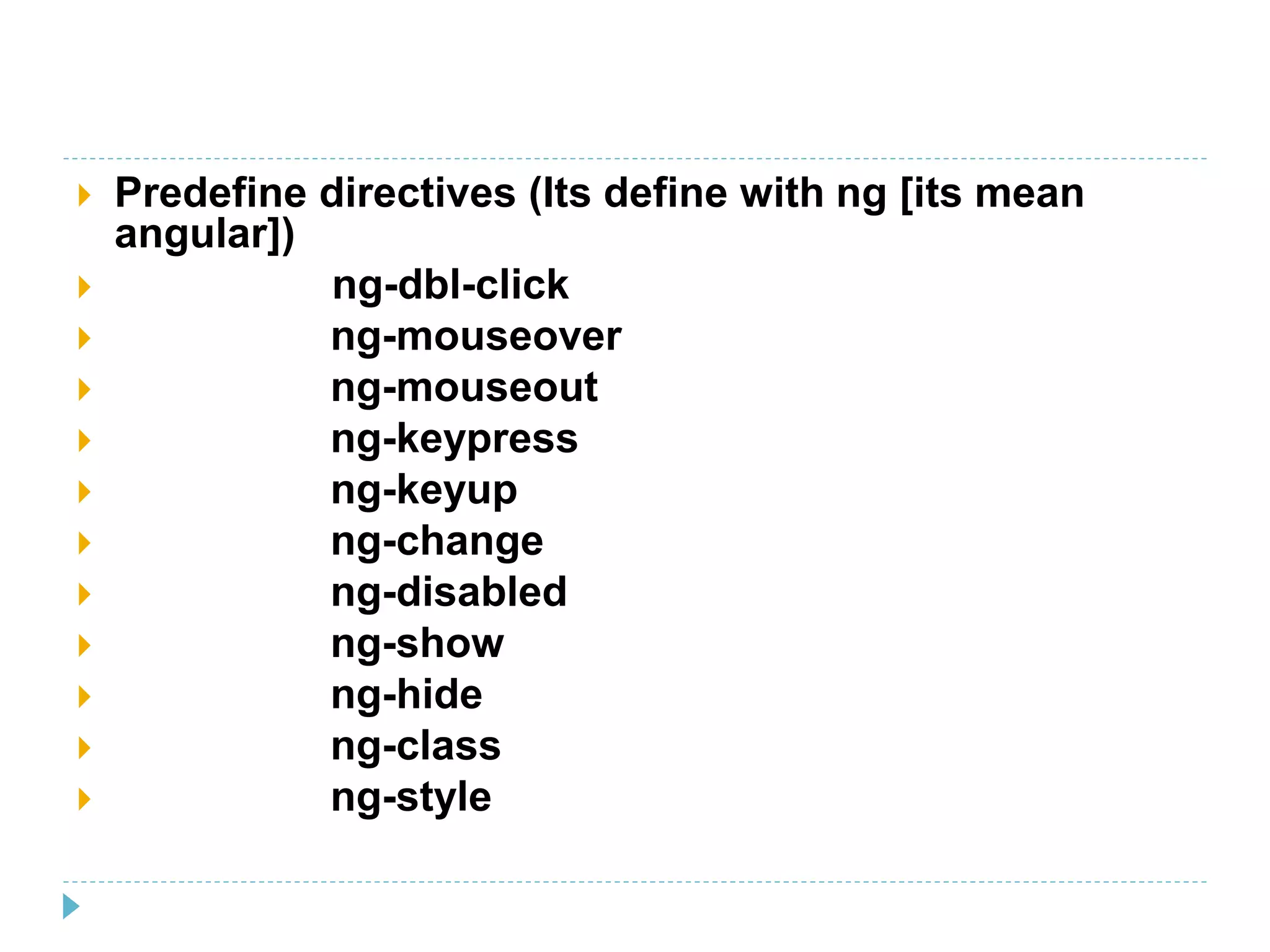  Predefine directives (Its define with ng [its mean
angular])
 ng-dbl-click
 ng-mouseover
 ng-mouseout
 ng-keypress
 ng-keyup
 ng-change
 ng-disabled
 ng-show
 ng-hide
 ng-class
 ng-style
 