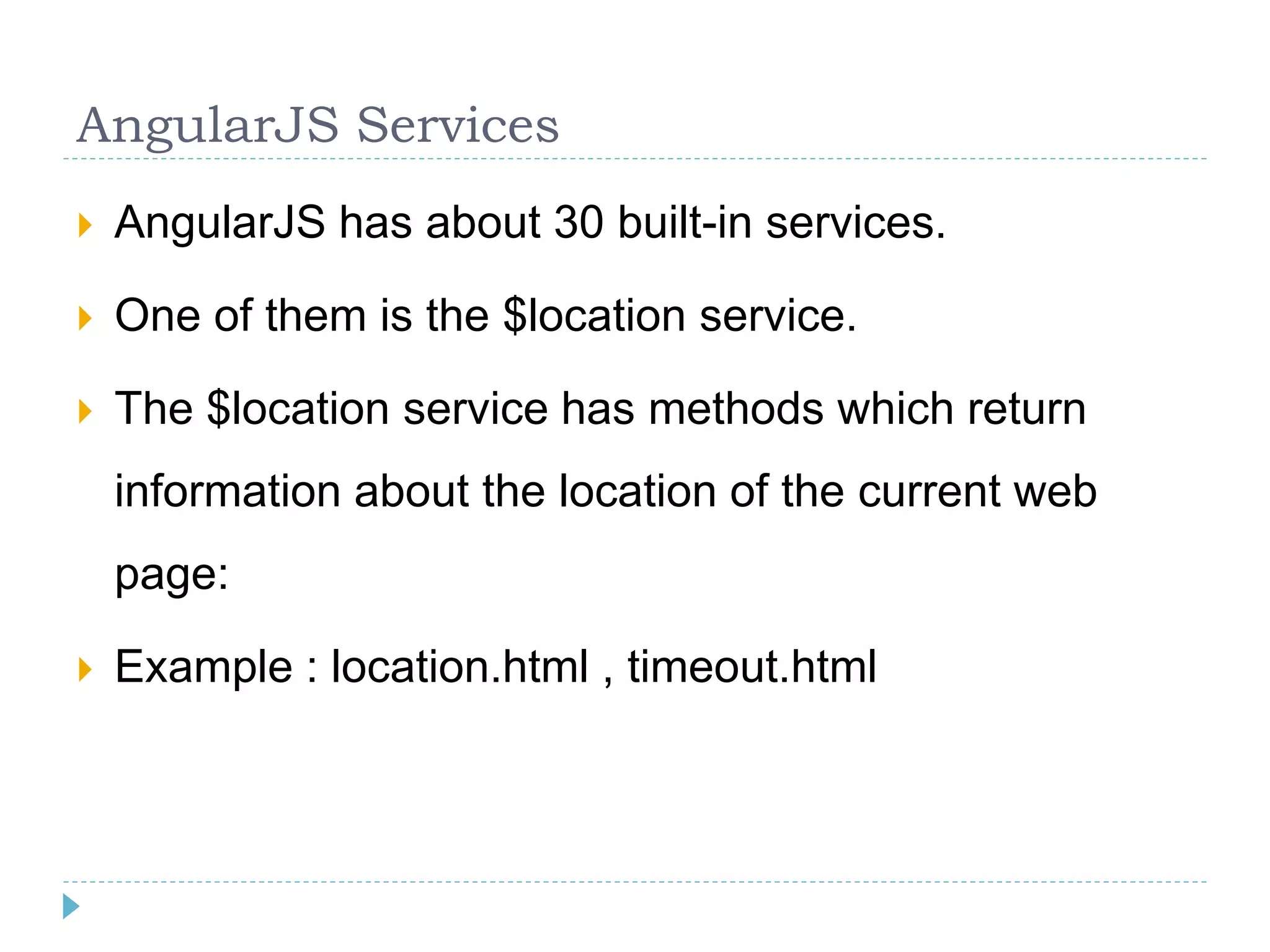 AngularJS Services
 AngularJS has about 30 built-in services.
 One of them is the $location service.
 The $location service has methods which return
information about the location of the current web
page:
 Example : location.html , timeout.html
 