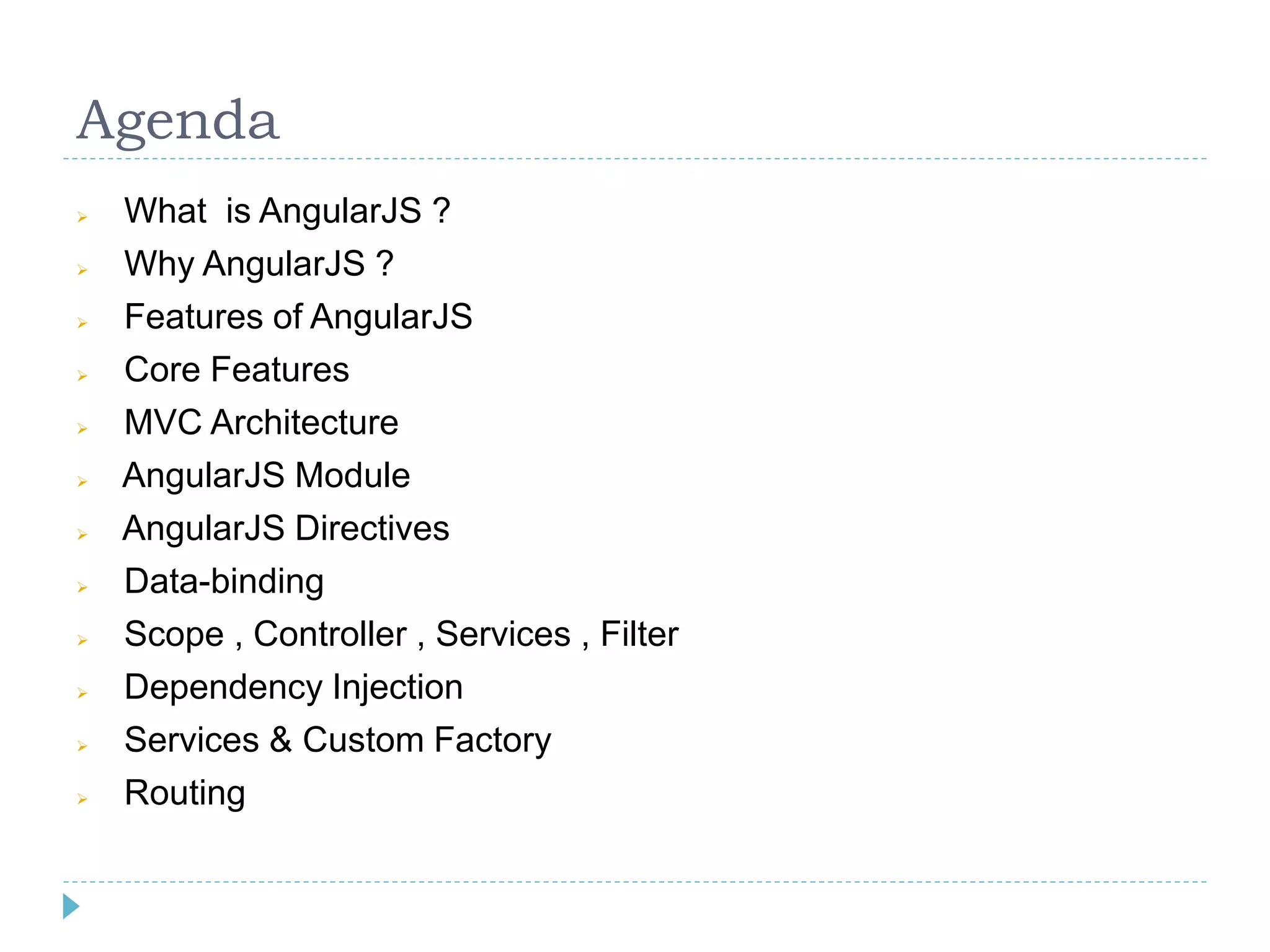 Agenda
 What is AngularJS ?
 Why AngularJS ?
 Features of AngularJS
 Core Features
 MVC Architecture
 AngularJS Module
 AngularJS Directives
 Data-binding
 Scope , Controller , Services , Filter
 Dependency Injection
 Services & Custom Factory
 Routing
 