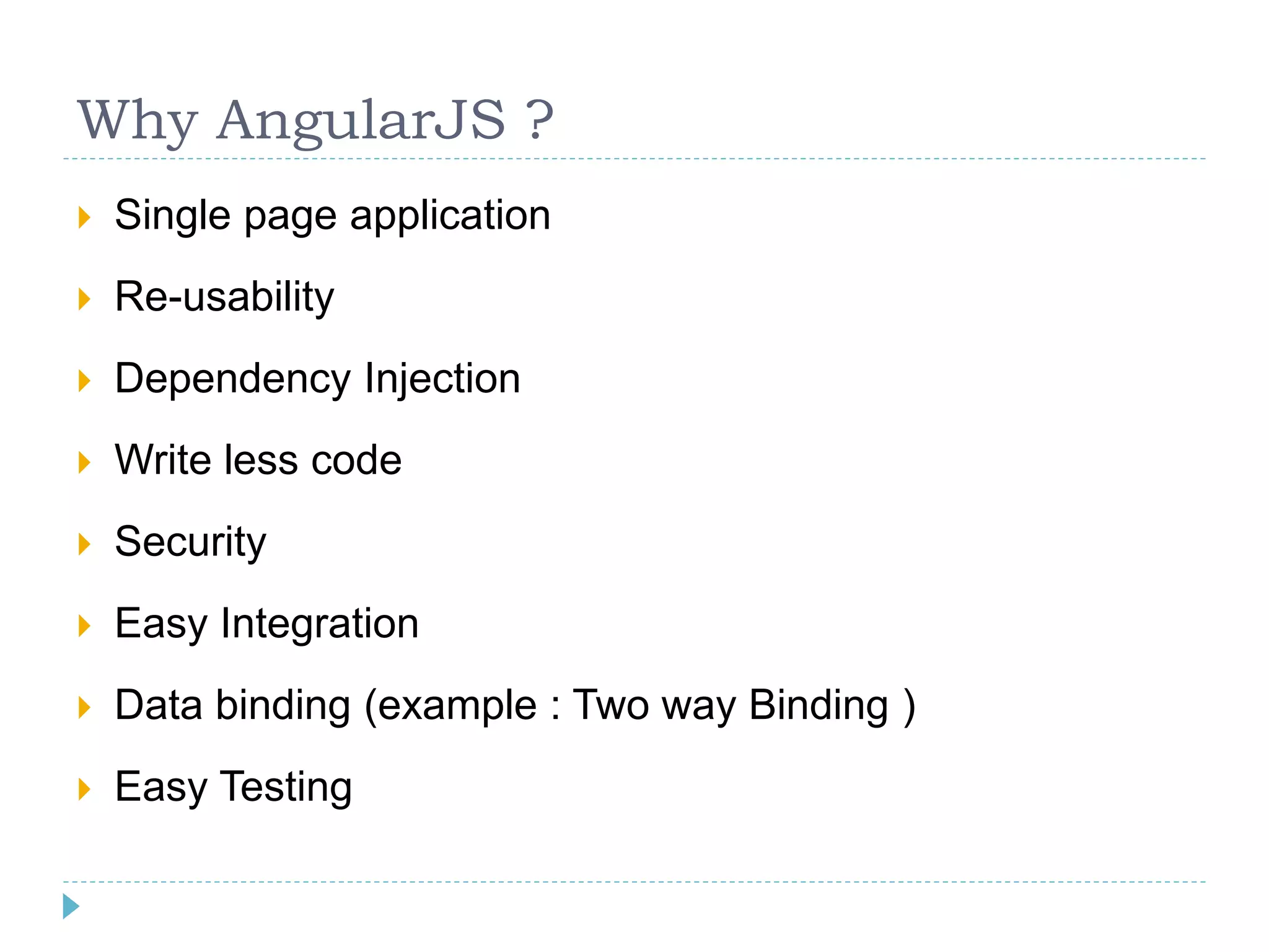 Why AngularJS ?
 Single page application
 Re-usability
 Dependency Injection
 Write less code
 Security
 Easy Integration
 Data binding (example : Two way Binding )
 Easy Testing
 