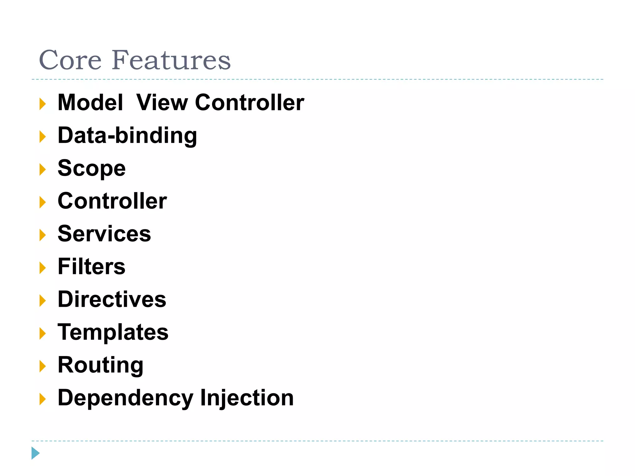 Core Features
 Model View Controller
 Data-binding
 Scope
 Controller
 Services
 Filters
 Directives
 Templates
 Routing
 Dependency Injection
 
