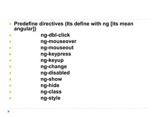  Predefine directives (Its define with ng [its mean
angular])
 ng-dbl-click
 ng-mouseover
 ng-mouseout
 ng-keypress
 ng-keyup
 ng-change
 ng-disabled
 ng-show
 ng-hide
 ng-class
 ng-style
 