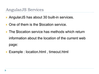 AngularJS Services
 AngularJS has about 30 built-in services.
 One of them is the $location service.
 The $location service has methods which return
information about the location of the current web
page:
 Example : location.html , timeout.html
 