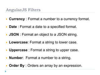 AngularJS Filters
 Currency : Format a number to a currency format.
 Date : Format a date to a specified format.
 JSON : Format an object to a JSON string.
 Lowercase: Format a string to lower case.
 Uppercase : Format a string to upper case.
 Number: Format a number to a string.
 Order By : Orders an array by an expression.
 