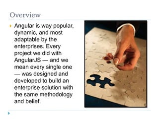 Overview
 Angular is way popular,
dynamic, and most
adaptable by the
enterprises. Every
project we did with
AngularJS — and we
mean every single one
— was designed and
developed to build an
enterprise solution with
the same methodology
and belief.
 