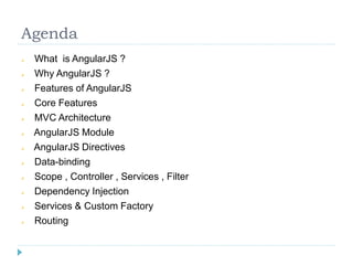 Agenda
 What is AngularJS ?
 Why AngularJS ?
 Features of AngularJS
 Core Features
 MVC Architecture
 AngularJS Module
 AngularJS Directives
 Data-binding
 Scope , Controller , Services , Filter
 Dependency Injection
 Services & Custom Factory
 Routing
 