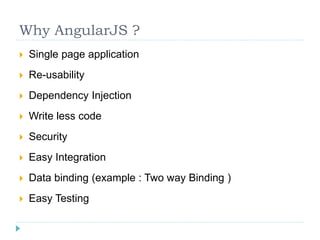 Why AngularJS ?
 Single page application
 Re-usability
 Dependency Injection
 Write less code
 Security
 Easy Integration
 Data binding (example : Two way Binding )
 Easy Testing
 