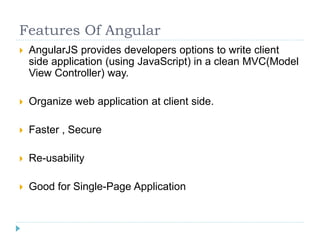 Features Of Angular
 AngularJS provides developers options to write client
side application (using JavaScript) in a clean MVC(Model
View Controller) way.
 Organize web application at client side.
 Faster , Secure
 Re-usability
 Good for Single-Page Application
 
