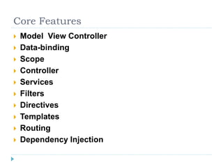 Core Features
 Model View Controller
 Data-binding
 Scope
 Controller
 Services
 Filters
 Directives
 Templates
 Routing
 Dependency Injection
 