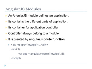 AngularJS Modules
 An AngularJS module defines an application.
 Its contains the different parts of application.
 Its container for application controller
 Controller always belong to a module
 It is created by angular.module function
 <div ng-app="myApp">...</div>
<script>
var app = angular.module("myApp", []);
</script>
 