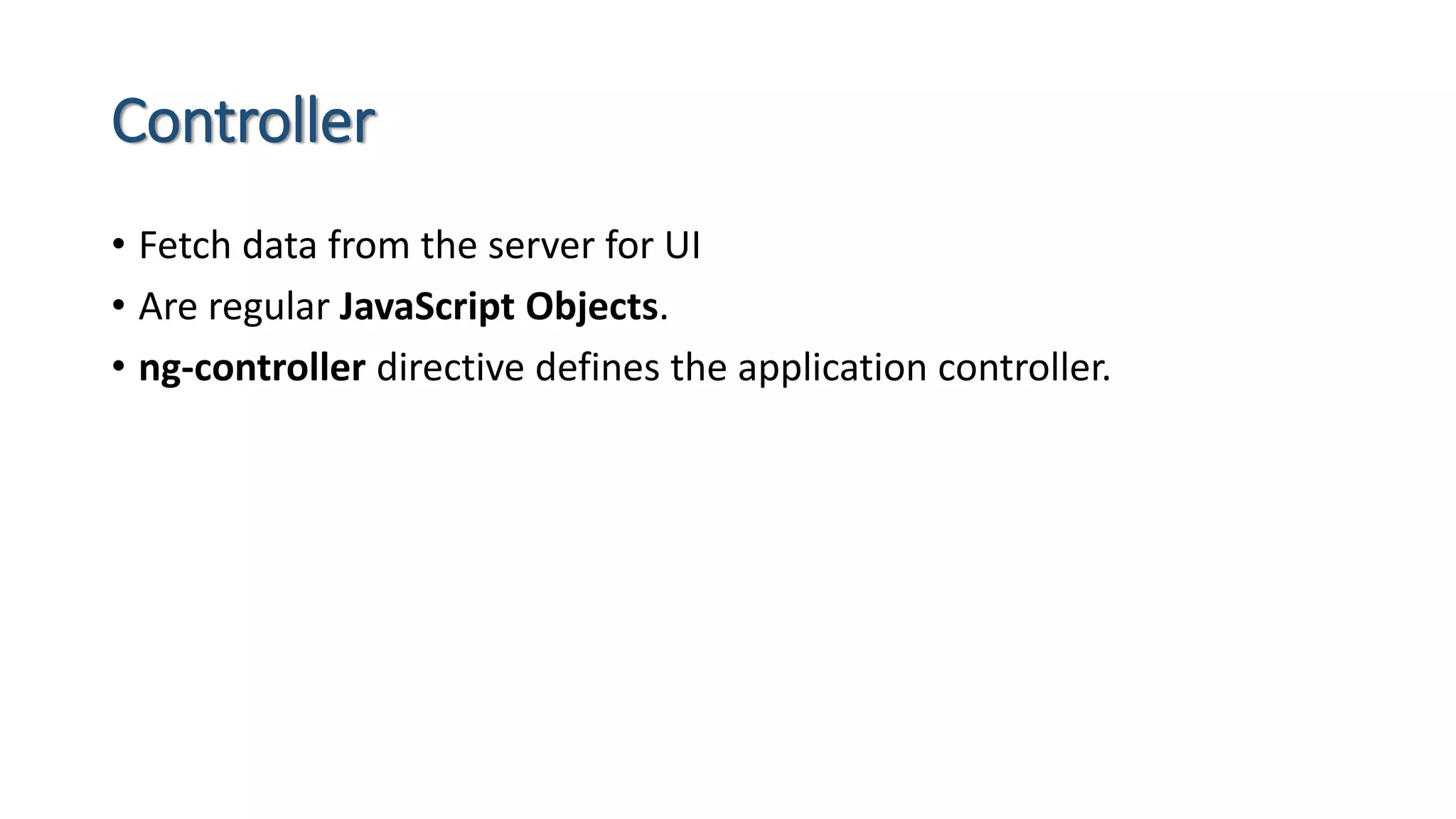 Controller • Fetch data from the server for UI • Are regular JavaScript Objects. • ng-controller directive defines the application controller. 