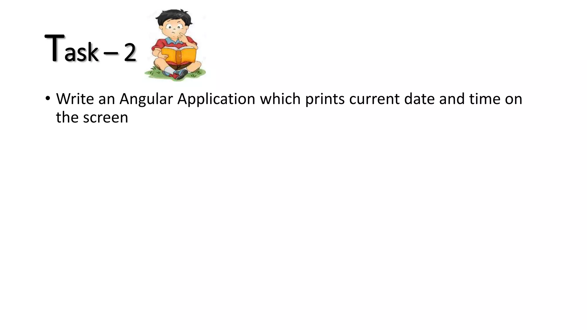 Task – 2 • Write an Angular Application which prints current date and time on the screen 