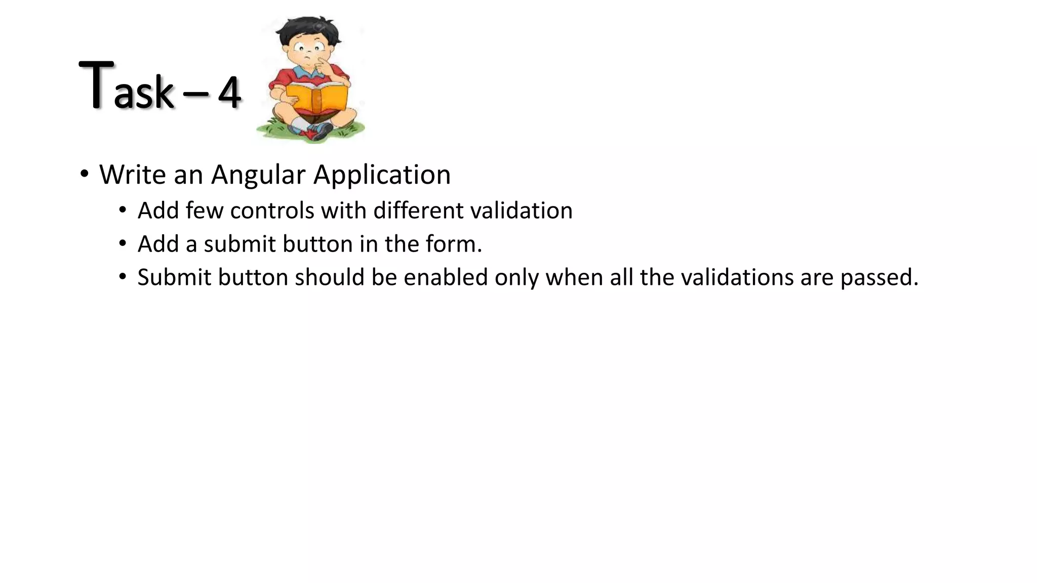 Task – 4 • Write an Angular Application • Add few controls with different validation • Add a submit button in the form. • Submit button should be enabled only when all the validations are passed. 