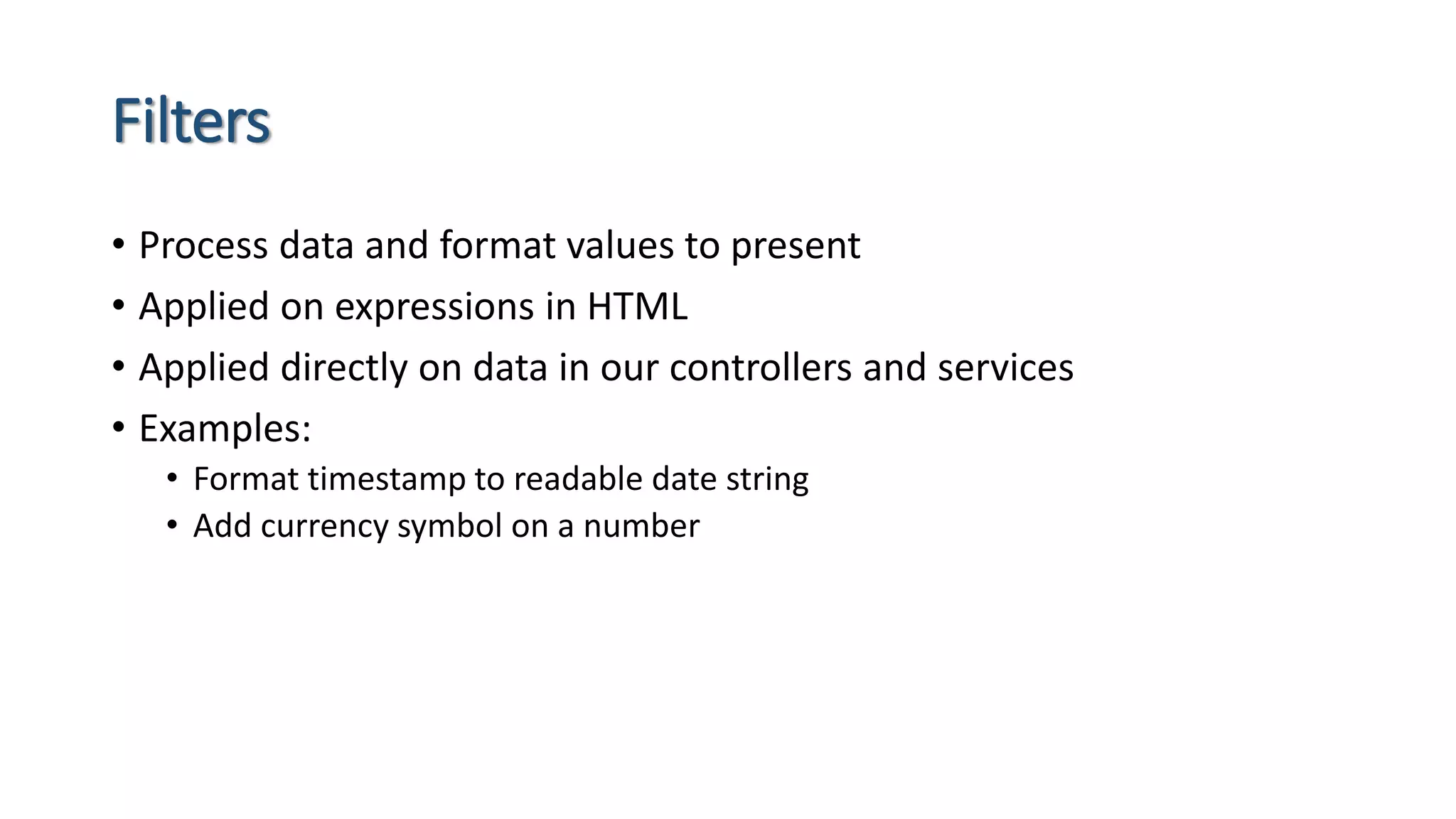 Filters • Process data and format values to present • Applied on expressions in HTML • Applied directly on data in our controllers and services • Examples: • Format timestamp to readable date string • Add currency symbol on a number 