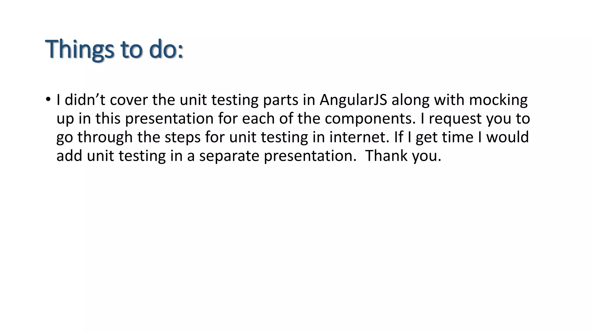 Things to do: • I didn’t cover the unit testing parts in AngularJS along with mocking up in this presentation for each of the components. I request you to go through the steps for unit testing in internet. If I get time I would add unit testing in a separate presentation. Thank you. 