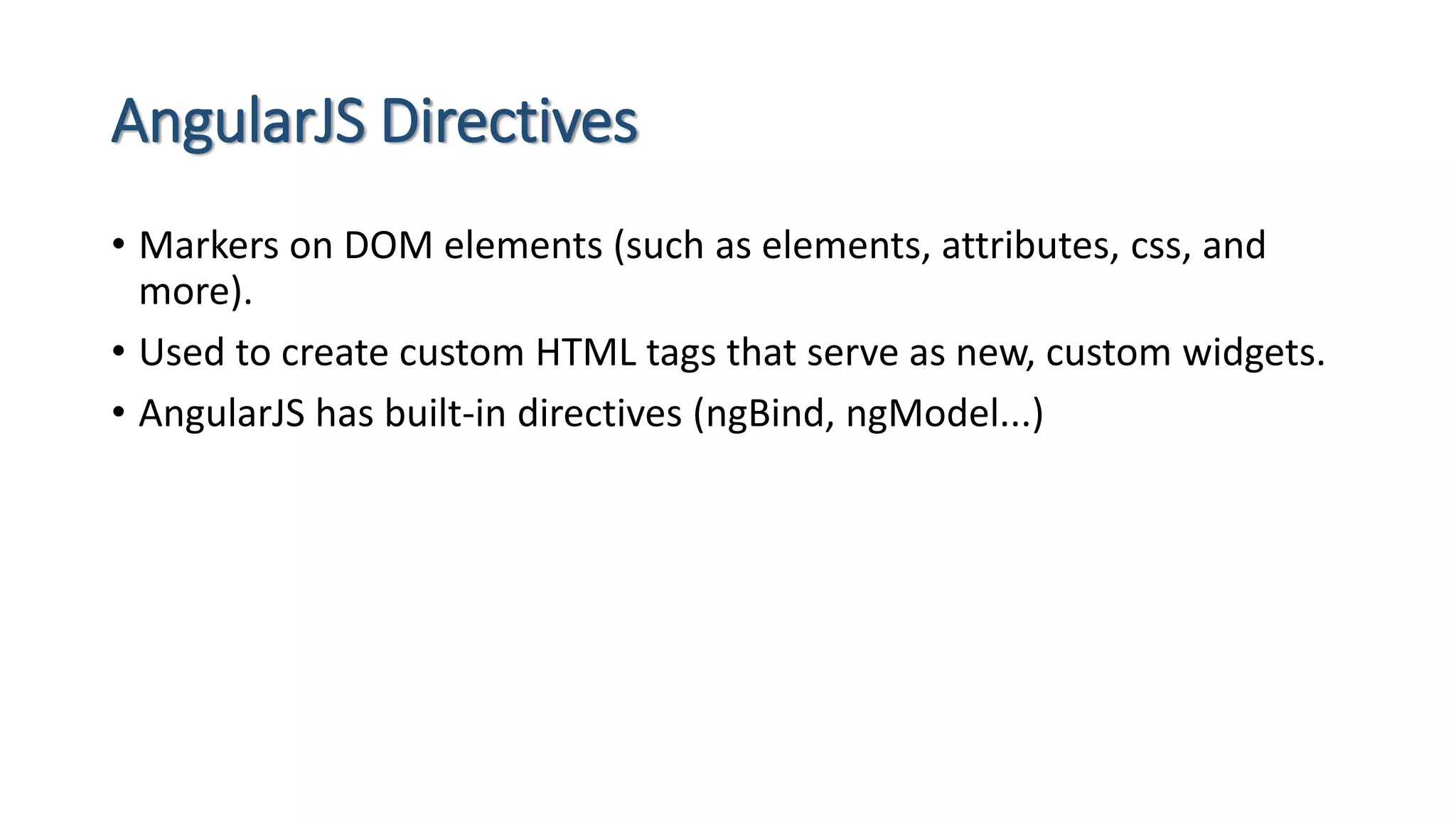 AngularJS Directives • Markers on DOM elements (such as elements, attributes, css, and more). • Used to create custom HTML tags that serve as new, custom widgets. • AngularJS has built-in directives (ngBind, ngModel...) 