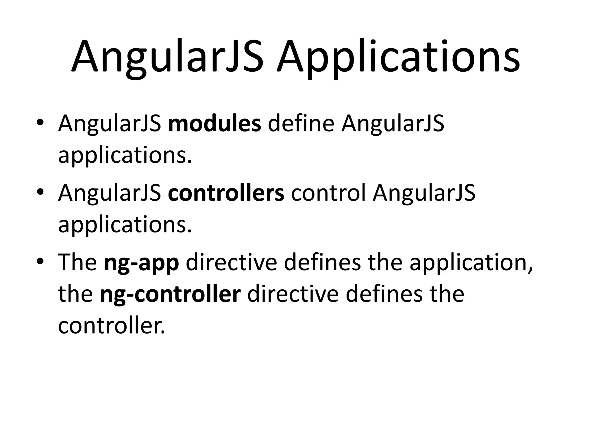 AngularJS Applications
• AngularJS modules define AngularJS
applications.
• AngularJS controllers control AngularJS
applications.
• The ng-app directive defines the application,
the ng-controller directive defines the
controller.
 