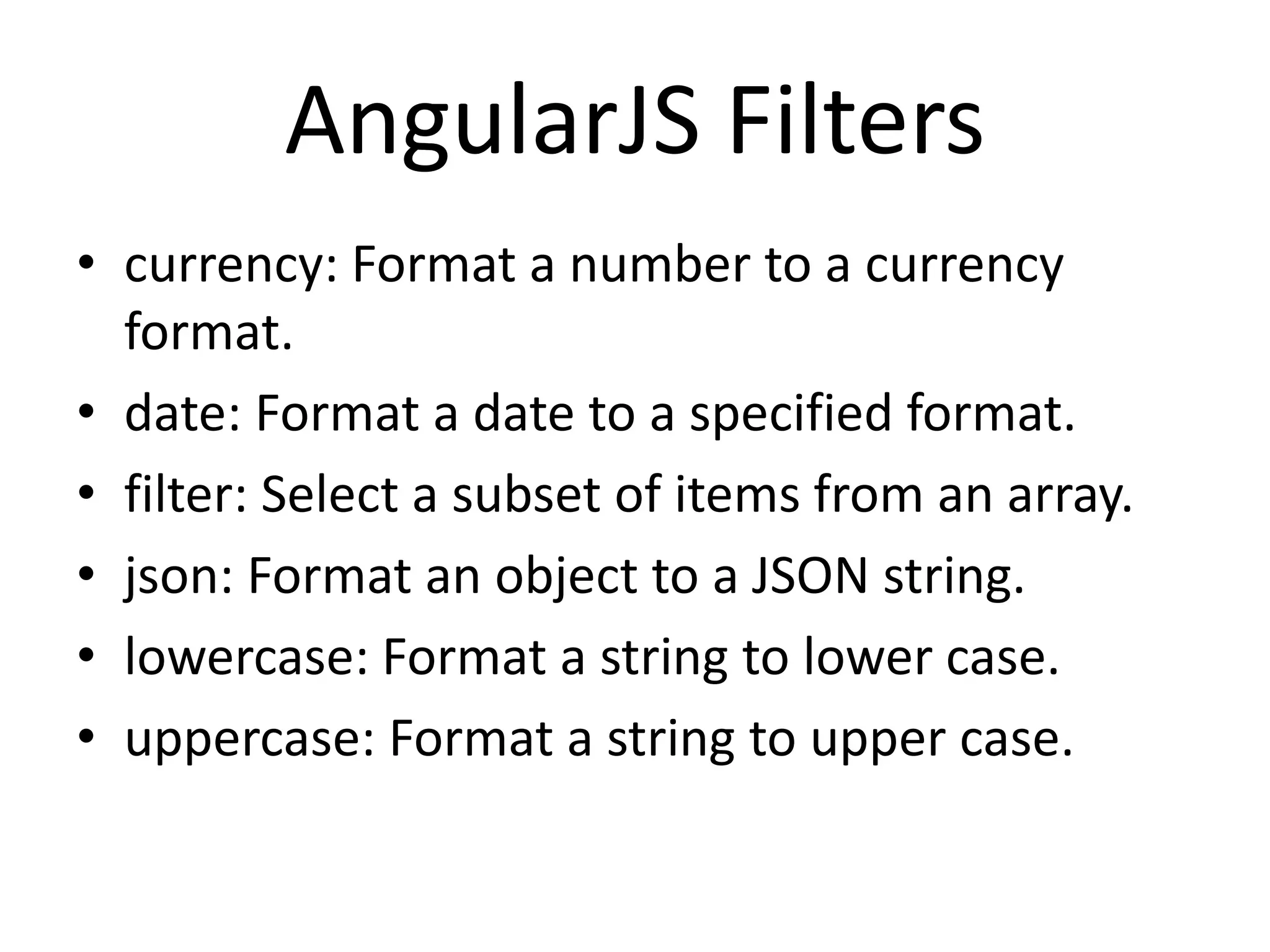 AngularJS Filters
• currency: Format a number to a currency
format.
• date: Format a date to a specified format.
• filter: Select a subset of items from an array.
• json: Format an object to a JSON string.
• lowercase: Format a string to lower case.
• uppercase: Format a string to upper case.
 