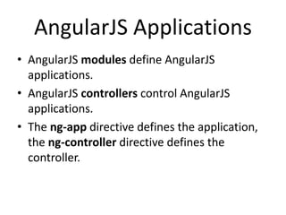 AngularJS Applications
• AngularJS modules define AngularJS
applications.
• AngularJS controllers control AngularJS
applications.
• The ng-app directive defines the application,
the ng-controller directive defines the
controller.
 