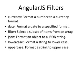 AngularJS Filters
• currency: Format a number to a currency
format.
• date: Format a date to a specified format.
• filter: Select a subset of items from an array.
• json: Format an object to a JSON string.
• lowercase: Format a string to lower case.
• uppercase: Format a string to upper case.
 