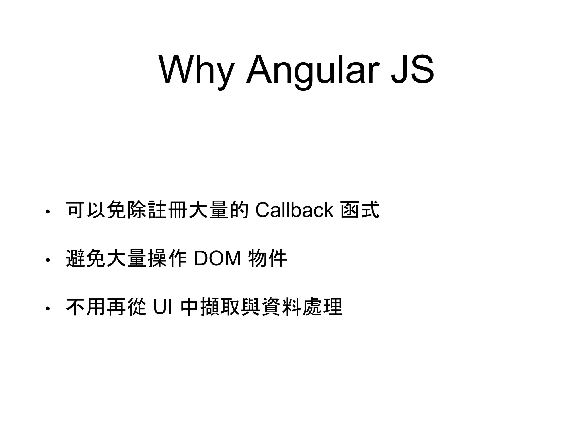 Why Angular JS • 可以免除註冊大量的 Callback 函式 • 避免大量操作 DOM 物件 • 不用再從 UI 中擷取與資料處理 