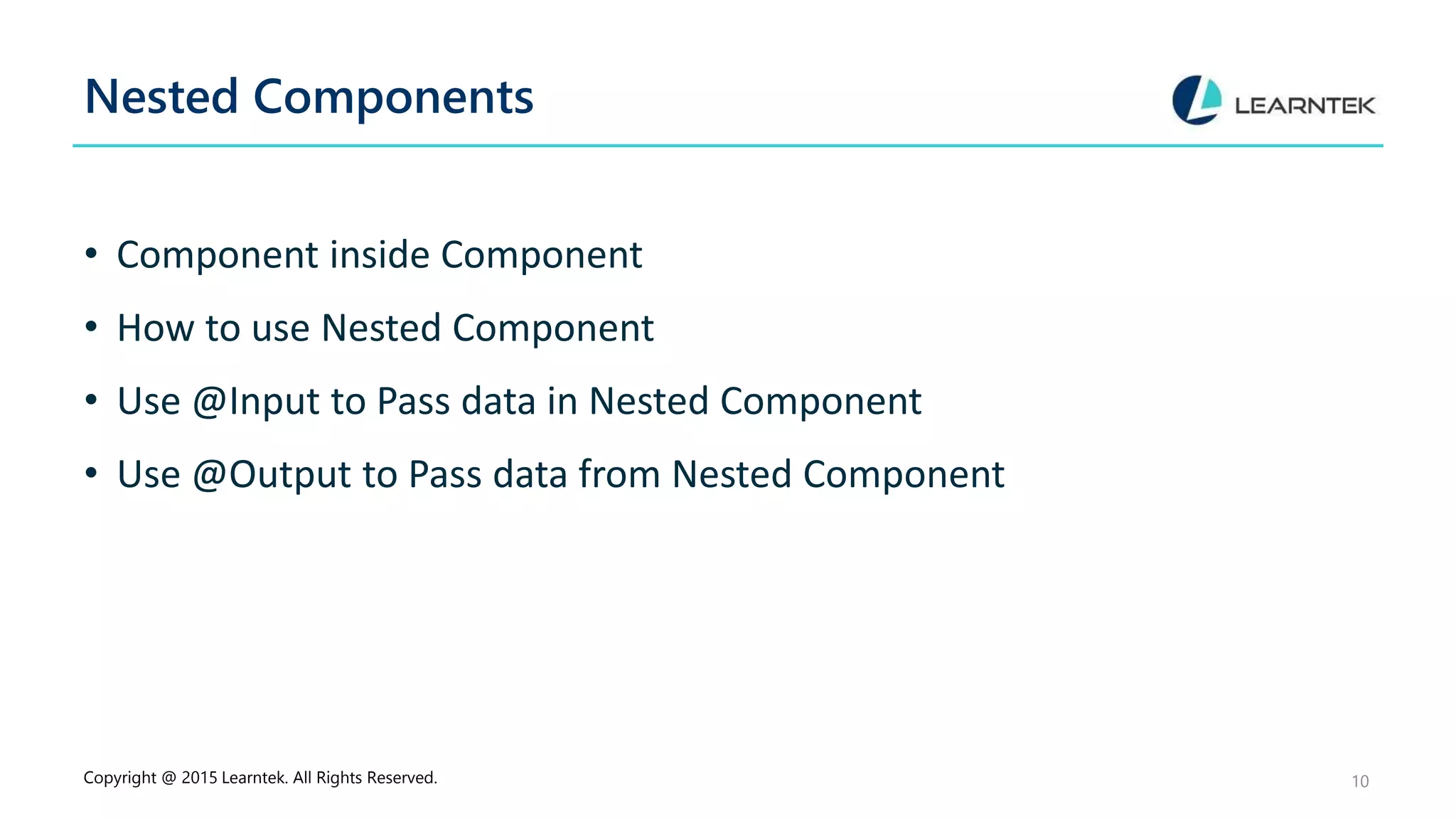 Nested Components
• Component inside Component
• How to use Nested Component
• Use @Input to Pass data in Nested Component
• Use @Output to Pass data from Nested Component
Copyright @ 2015 Learntek. All Rights Reserved. 10
 