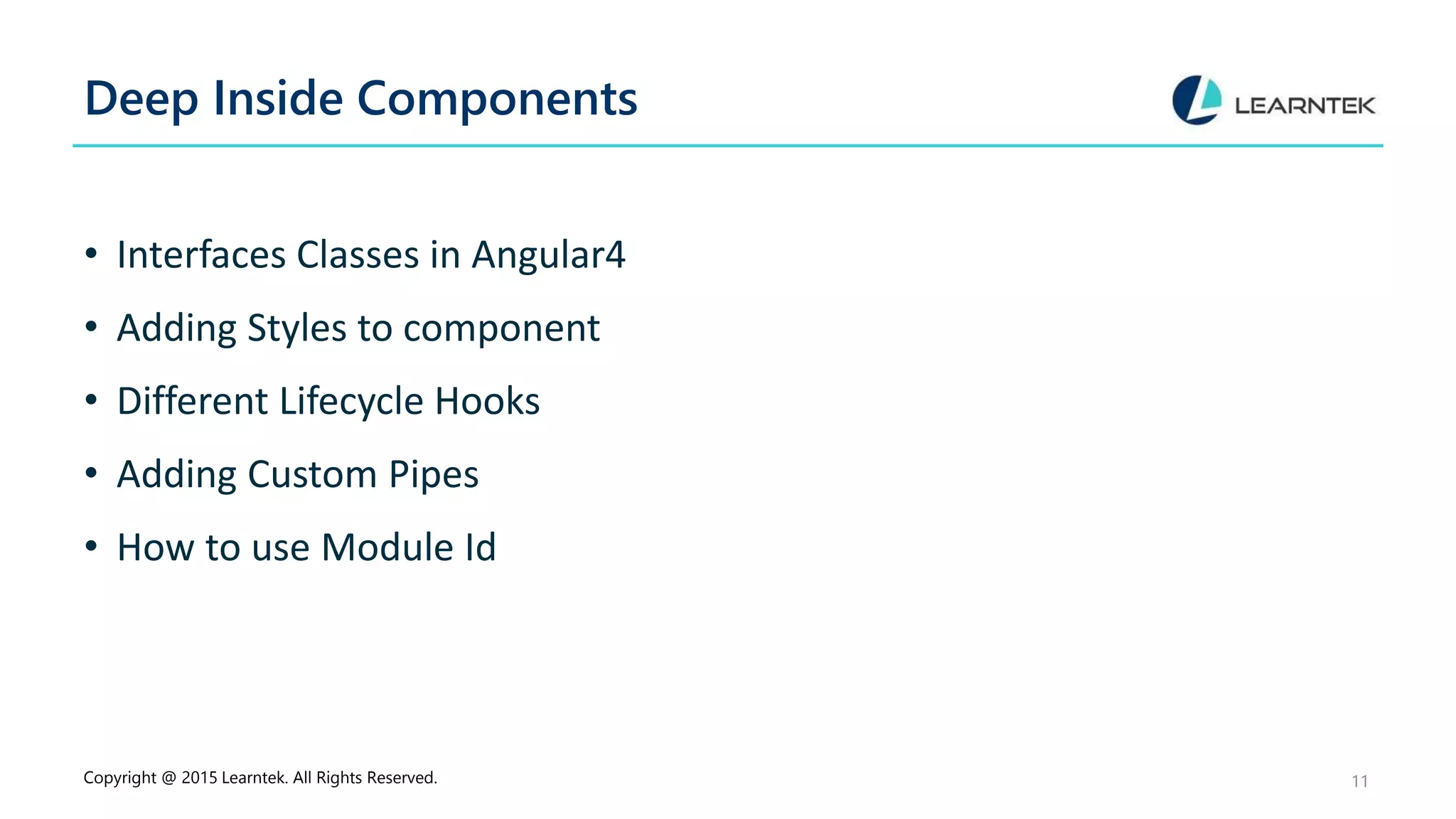 Deep Inside Components
• Interfaces Classes in Angular4
• Adding Styles to component
• Different Lifecycle Hooks
• Adding Custom Pipes
• How to use Module Id
Copyright @ 2015 Learntek. All Rights Reserved. 11
 