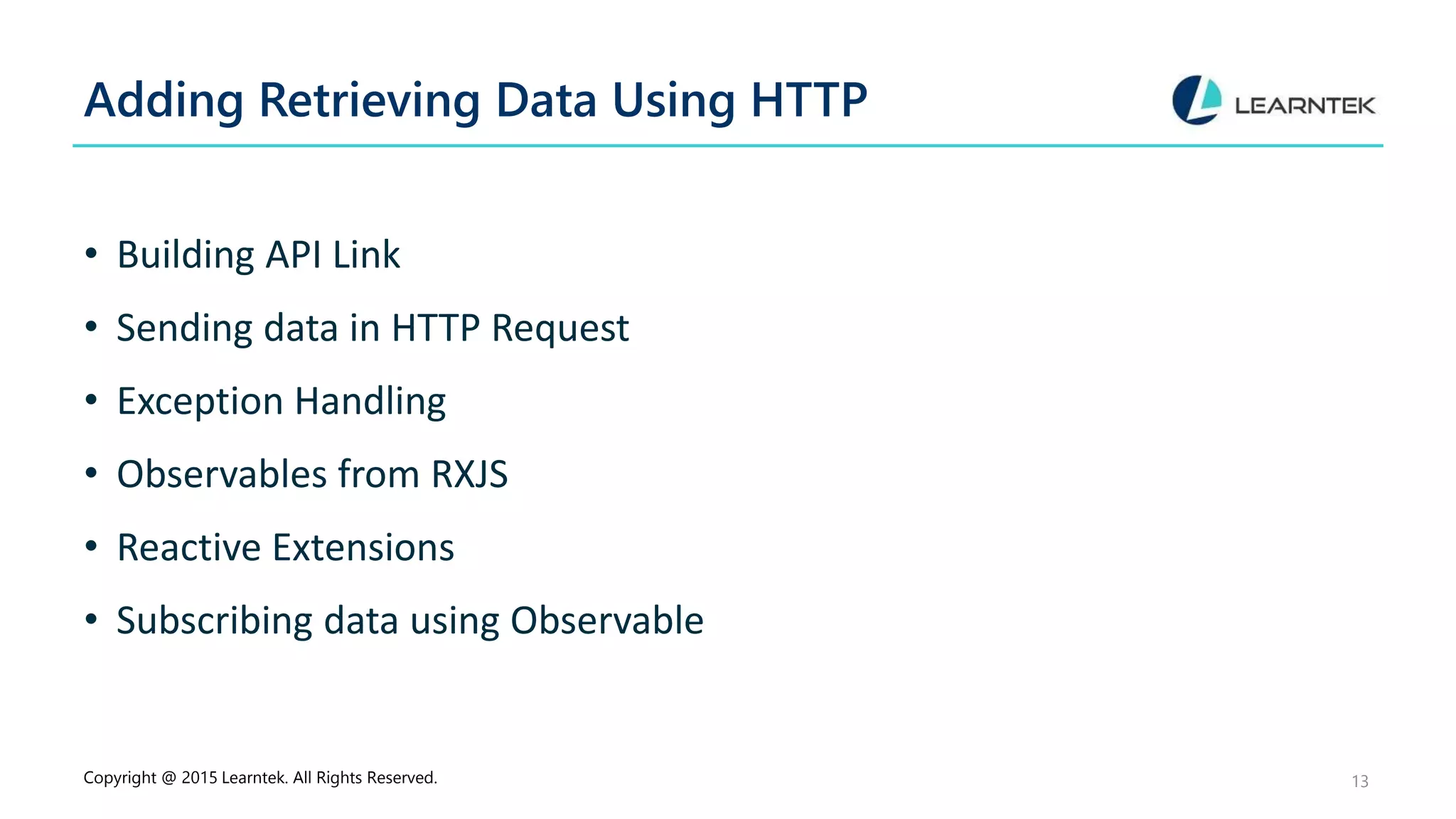 Adding Retrieving Data Using HTTP
• Building API Link
• Sending data in HTTP Request
• Exception Handling
• Observables from RXJS
• Reactive Extensions
• Subscribing data using Observable
Copyright @ 2015 Learntek. All Rights Reserved. 13
 