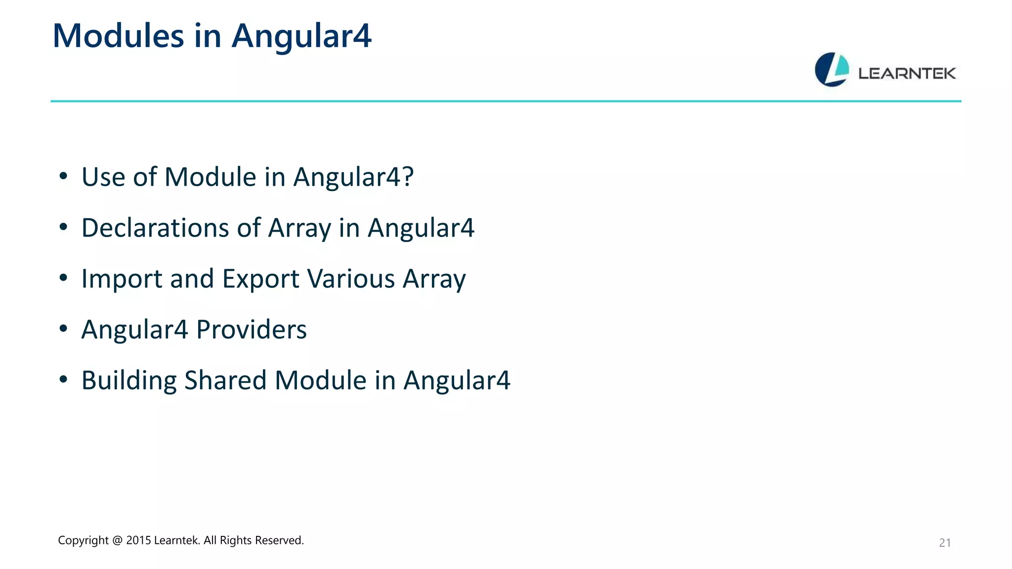 Modules in Angular4
• Use of Module in Angular4?
• Declarations of Array in Angular4
• Import and Export Various Array
• Angular4 Providers
• Building Shared Module in Angular4
Copyright @ 2015 Learntek. All Rights Reserved. 21
 