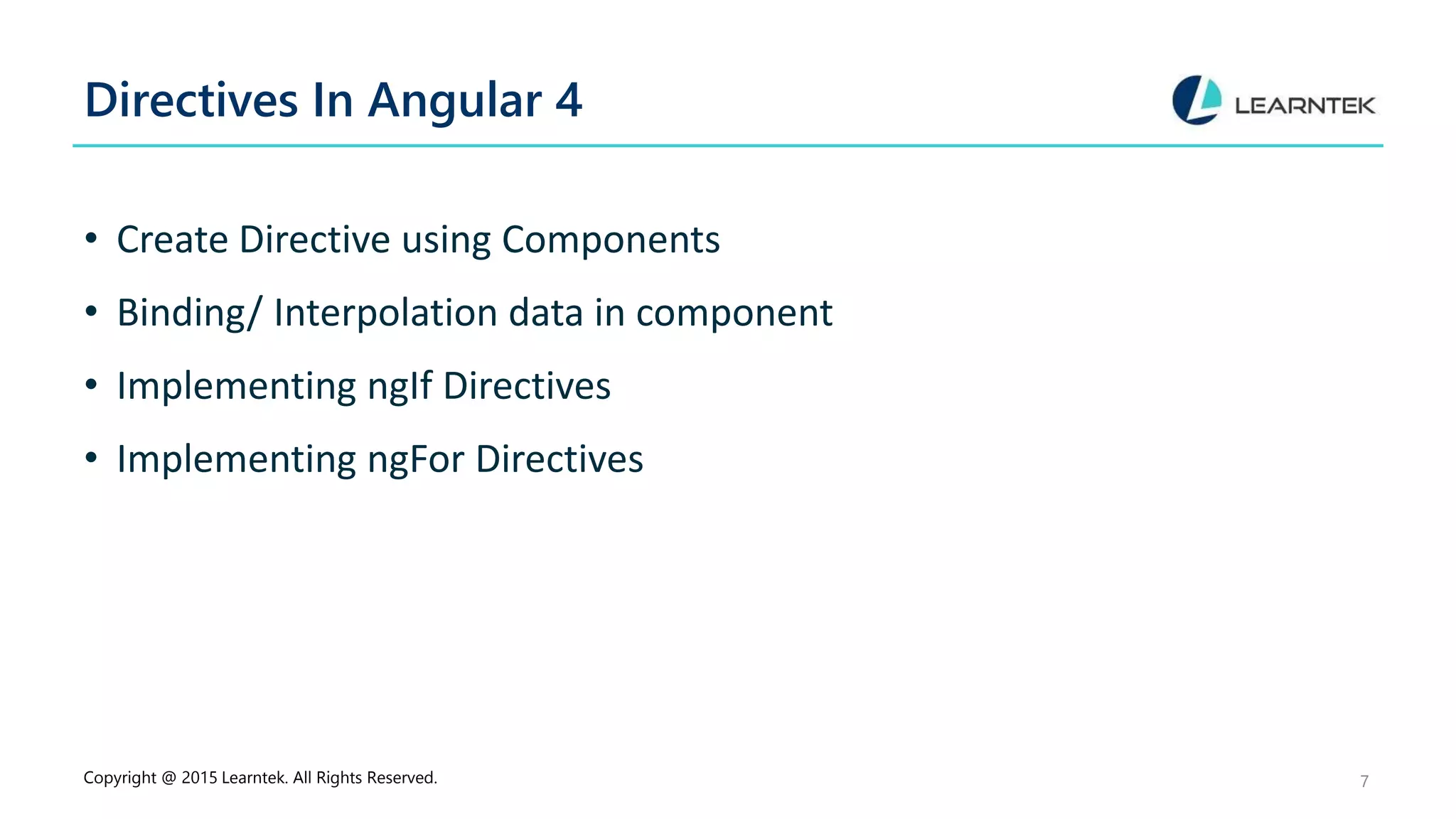 Directives In Angular 4
• Create Directive using Components
• Binding/ Interpolation data in component
• Implementing ngIf Directives
• Implementing ngFor Directives
Copyright @ 2015 Learntek. All Rights Reserved. 7
 