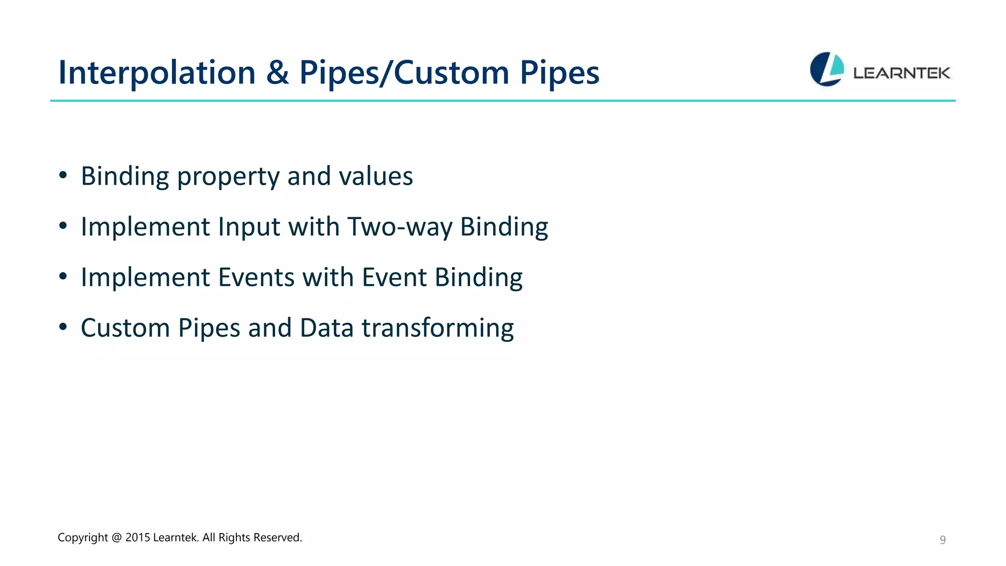Interpolation & Pipes/Custom Pipes
• Binding property and values
• Implement Input with Two-way Binding
• Implement Events with Event Binding
• Custom Pipes and Data transforming
Copyright @ 2015 Learntek. All Rights Reserved. 9
 