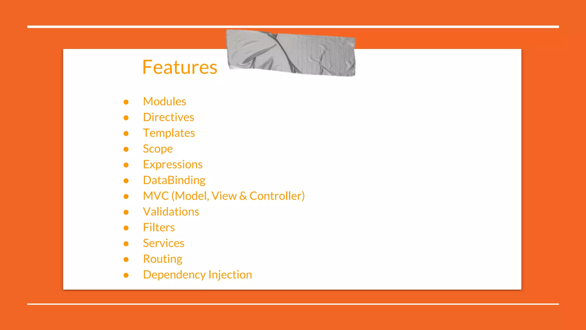● Modules
● Directives
● Templates
● Scope
● Expressions
● DataBinding
● MVC (Model, View & Controller)
● Validations
● Filters
● Services
● Routing
● Dependency Injection
Features
 